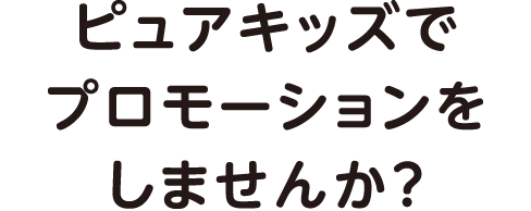 ピュアキッズでプロモーションをしませんか?