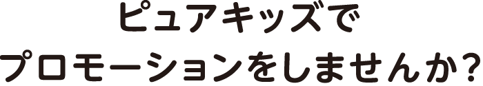 ピュアキッズでプロモーションをしませんか？