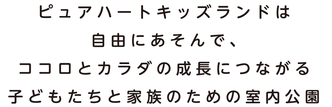 ピュアハートキッズランドは自由にあそんで、ココロとカラダの成長につながる子どもたちと家族のための室内公園